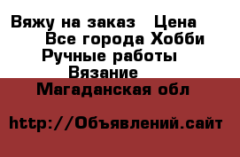 Вяжу на заказ › Цена ­ 800 - Все города Хобби. Ручные работы » Вязание   . Магаданская обл.